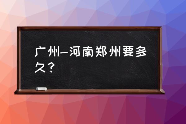 广州到郑州调个车多长时间 广州-河南郑州要多久？