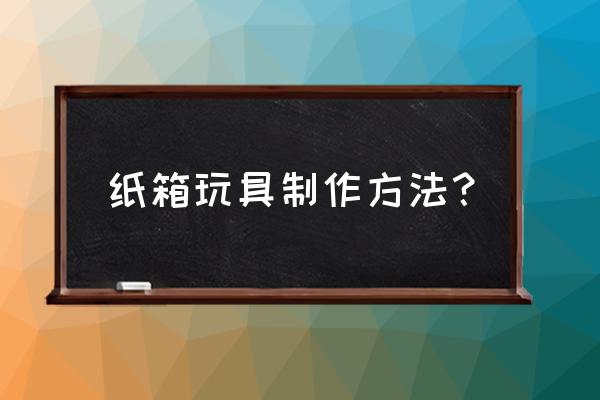 长筒纸箱子怎么做东西 纸箱玩具制作方法？