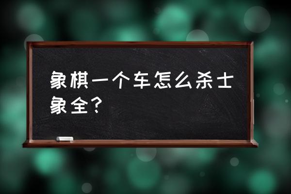 天天象棋单车怎么胜士象全 象棋一个车怎么杀士象全？