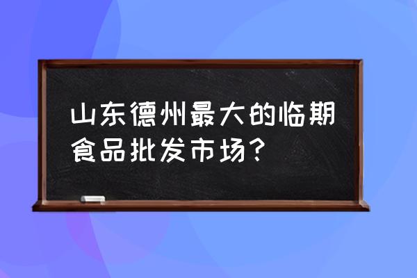 德州最大的超市在哪里 山东德州最大的临期食品批发市场？