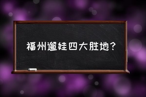 福州适合带孩子去旅游的地方吗 福州遛娃四大胜地？