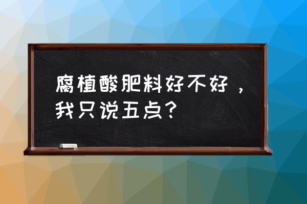 添加腐植酸的复合肥好用吗 腐植酸肥料好不好，我只说五点？