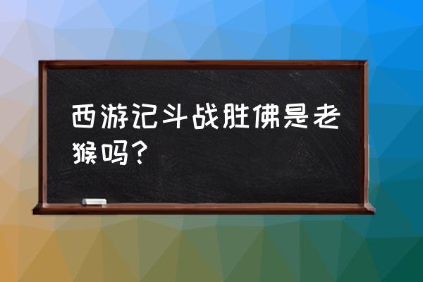 斗战神佛是不是孙悟空 西游记斗战胜佛是老猴吗？