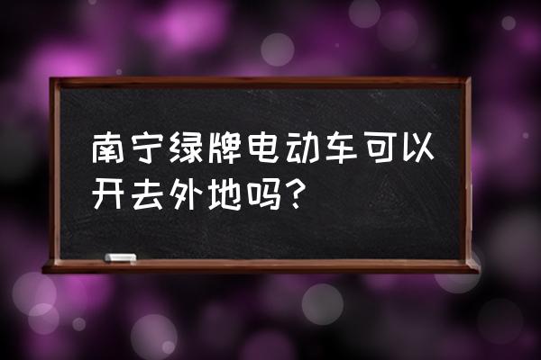 南宁的电动车可以在贵港开吗 南宁绿牌电动车可以开去外地吗？