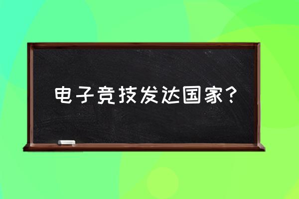 电竞哪国最强 电子竞技发达国家？