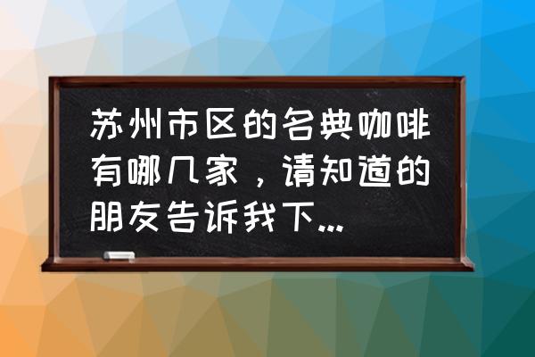 苏州有没有麦咖啡 苏州市区的名典咖啡有哪几家，请知道的朋友告诉我下地点，跪谢？