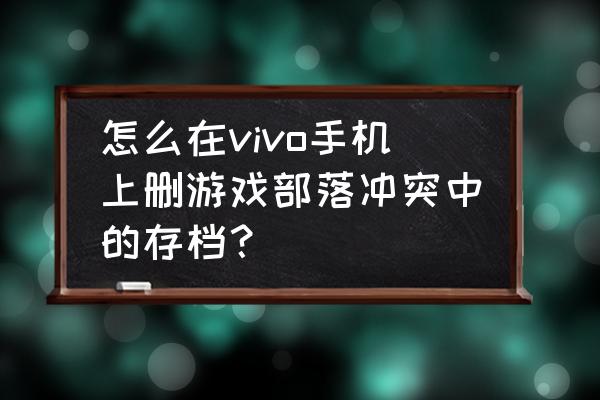 部落冲突怎么删除存档 怎么在vivo手机上删游戏部落冲突中的存档？