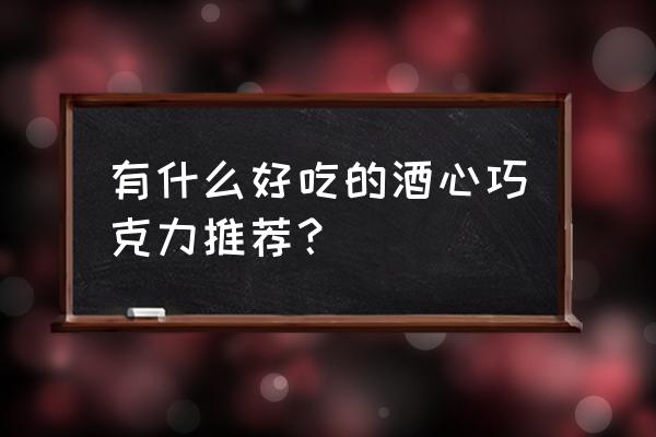 酒心巧克力有哪些 有什么好吃的酒心巧克力推荐？