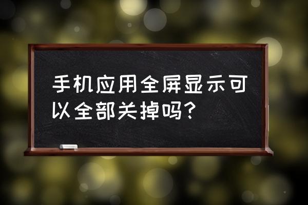 手机怎么把游戏全屏关掉 手机应用全屏显示可以全部关掉吗？