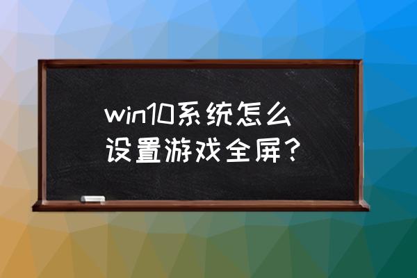 win10机械纪元如何全屏 win10系统怎么设置游戏全屏？