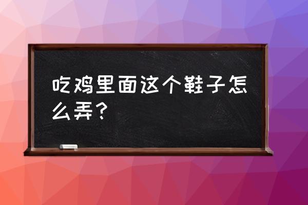 绝地求生鞋子有什么 吃鸡里面这个鞋子怎么弄？