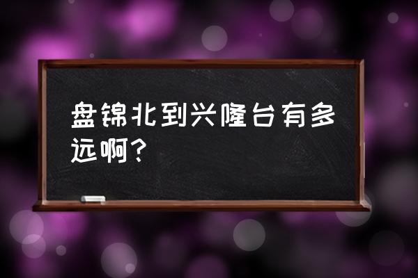 盘锦精工福地到兴隆台做几路车 盘锦北到兴隆台有多远啊？