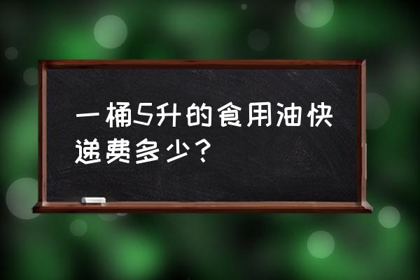 食用油快递多少钱 一桶5升的食用油快递费多少？