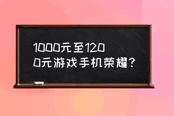 荣耀有哪几款游戏手机 1000元至1200元游戏手机荣耀？