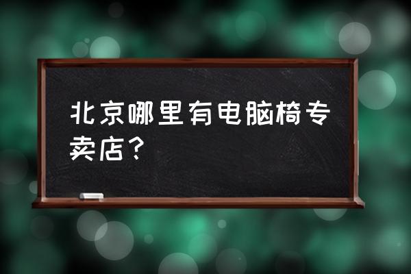 电竞椅哪个店有卖 北京哪里有电脑椅专卖店？