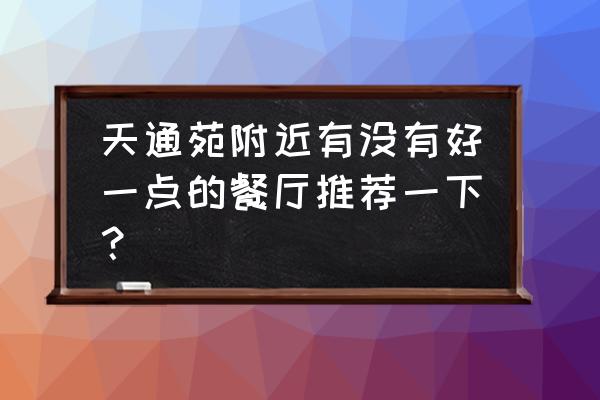 北京天通苑东三区有好的饭店吗 天通苑附近有没有好一点的餐厅推荐一下？