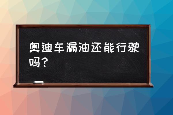 奥迪车喷油嘴密封圈漏油能行驶吗 奥迪车漏油还能行驶吗？