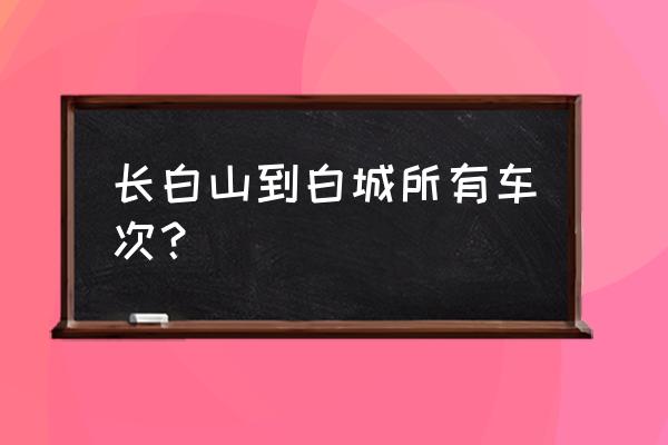 白山到白城铁路怎么走 长白山到白城所有车次？