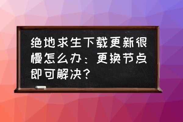 绝地求生泰服更新为什么那么慢 绝地求生下载更新很慢怎么办：更换节点即可解决？