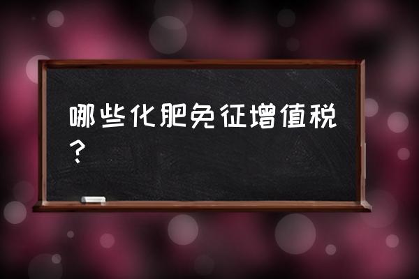 有机肥产品有哪些免税 哪些化肥免征增值税？