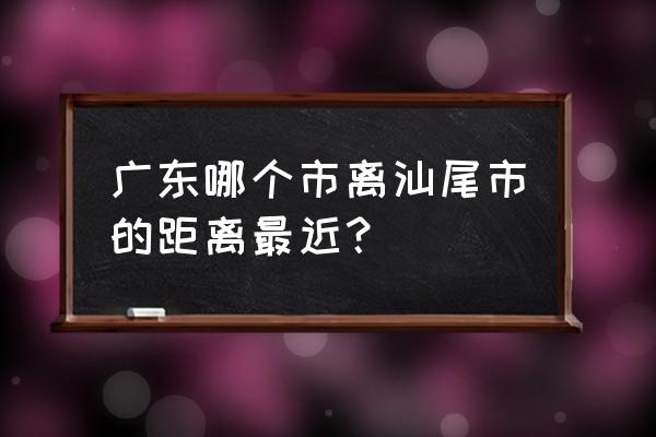 宜春到汕尾有多少公里 广东哪个市离汕尾市的距离最近？