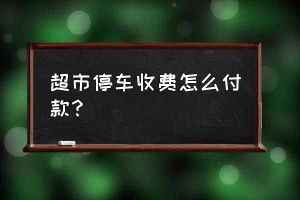 超市停车场怎么交费 超市停车收费怎么付款？