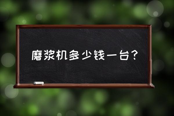 赤峰经营磨浆机有几家 磨浆机多少钱一台？