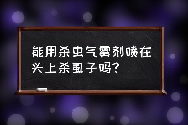 用杀虫剂杀虱子可以吗 能用杀虫气雾剂喷在头上杀虱子吗？