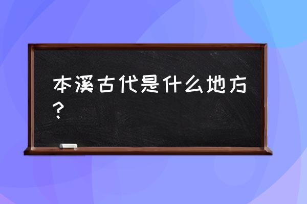 本溪太子河古代叫什么河 本溪古代是什么地方？