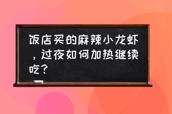 麻辣小龙虾如何加热 饭店买的麻辣小龙虾，过夜如何加热继续吃？