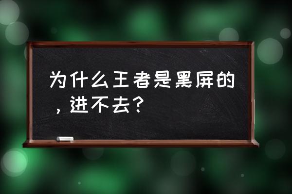 王者荣耀体验服为啥黑屏 为什么王者是黑屏的，进不去？