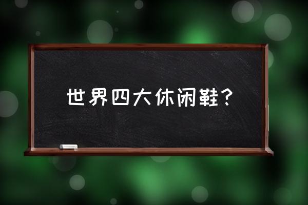 商务休闲鞋什么品牌好 世界四大休闲鞋？