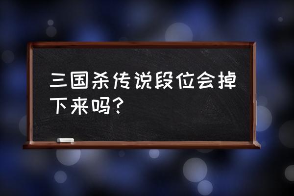 三国杀天梯大将还会掉吗 三国杀传说段位会掉下来吗？