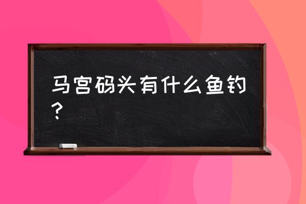 汕尾马宫位置在哪里 马宫码头有什么鱼钓？