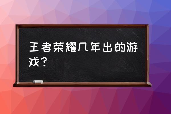 几几年有了智能手机上的游戏 王者荣耀几年出的游戏？