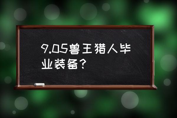 魔兽世界兽王猎带什么武器 9.05兽王猎人毕业装备？