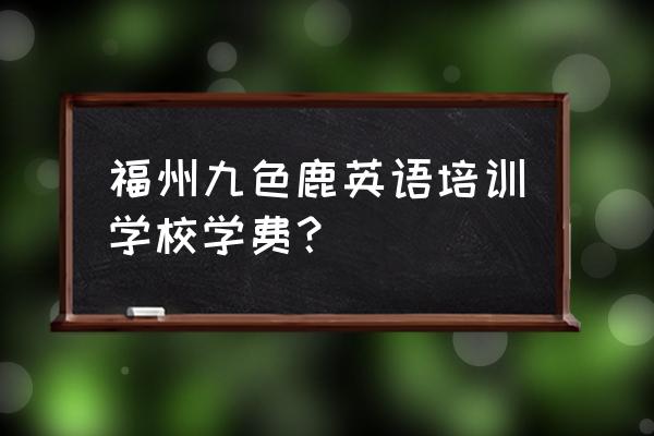 福州少儿英语培训班哪些好 福州九色鹿英语培训学校学费？