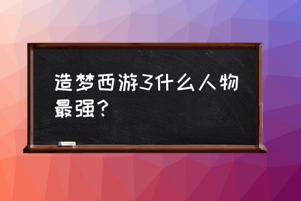 造梦西游3哪个最好 造梦西游3什么人物最强？