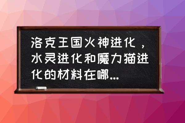 洛克王国水灵石能刷吗 洛克王国火神进化，水灵进化和魔力猫进化的材料在哪可以收集啊？