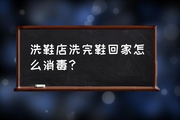 回家鞋子要消毒吗 洗鞋店洗完鞋回家怎么消毒？