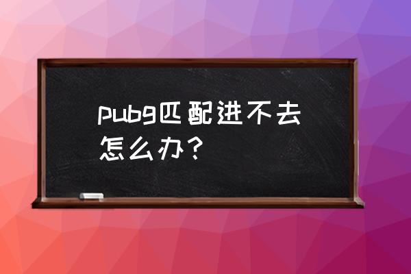 绝地求生匹配失败怎么办 pubg匹配进不去怎么办？