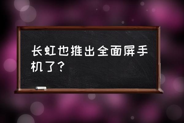 长虹手机厂家还健在吗 长虹也推出全面屏手机了？