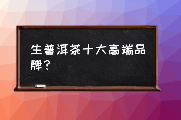 普洱新茶哪个牌子好 生普洱茶十大高端品牌？