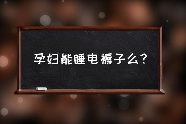 舍友用电褥子对孕妇有影响吗 孕妇能睡电褥子么？