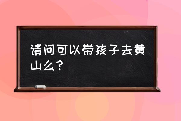 冬天去黄山能带孩子吗 请问可以带孩子去黄山么？