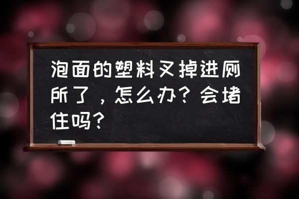 泡面叉子会堵塞马桶吗 泡面的塑料叉掉进厕所了，怎么办？会堵住吗？