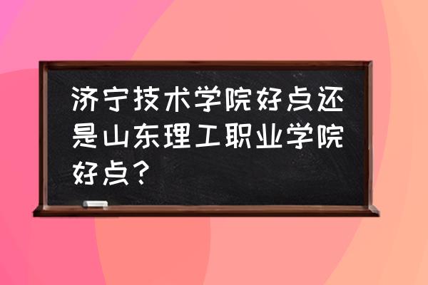 济宁职业学院有几个校区 济宁技术学院好点还是山东理工职业学院好点？