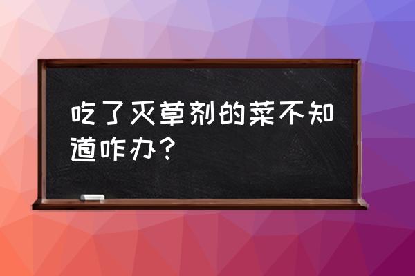 吃了百草枯蔬菜有事吗 吃了灭草剂的菜不知道咋办？