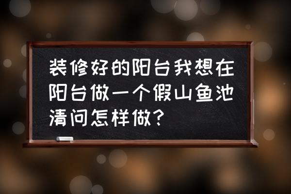 用树脂怎么做假山 装修好的阳台我想在阳台做一个假山鱼池清问怎样做？