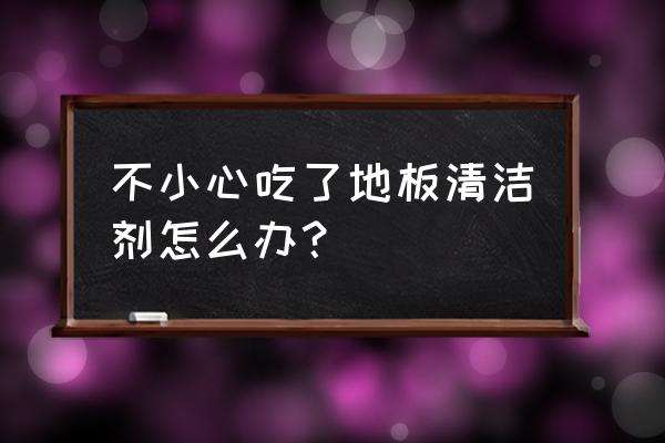 不小心喝了一口清洗剂怎么办 不小心吃了地板清洁剂怎么办？